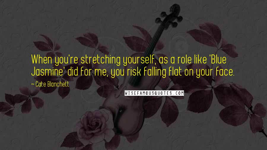 Cate Blanchett Quotes: When you're stretching yourself, as a role like 'Blue Jasmine' did for me, you risk falling flat on your face.