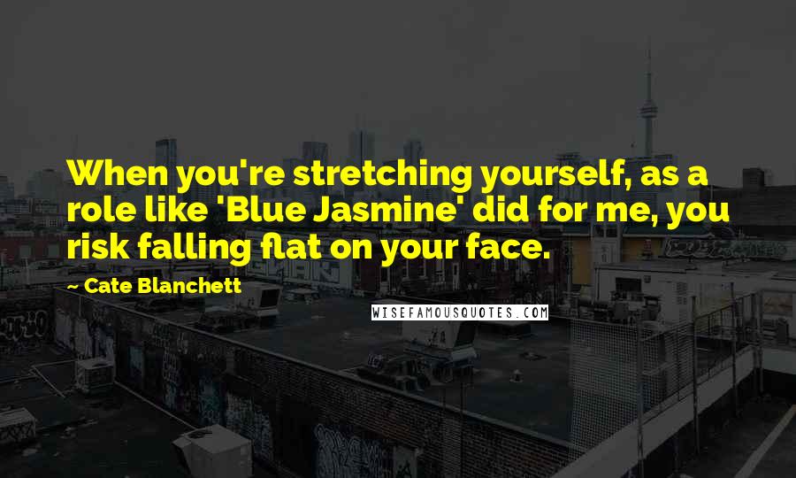 Cate Blanchett Quotes: When you're stretching yourself, as a role like 'Blue Jasmine' did for me, you risk falling flat on your face.