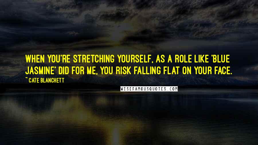 Cate Blanchett Quotes: When you're stretching yourself, as a role like 'Blue Jasmine' did for me, you risk falling flat on your face.