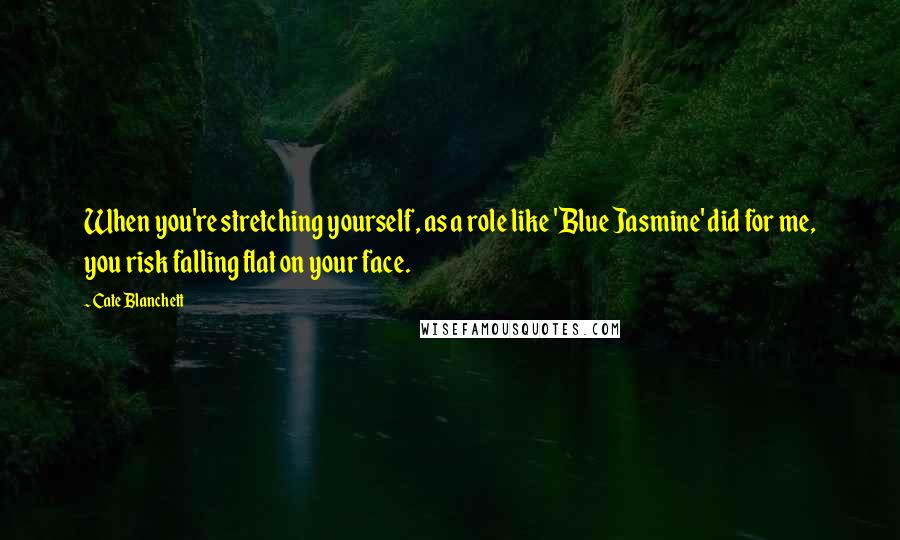 Cate Blanchett Quotes: When you're stretching yourself, as a role like 'Blue Jasmine' did for me, you risk falling flat on your face.