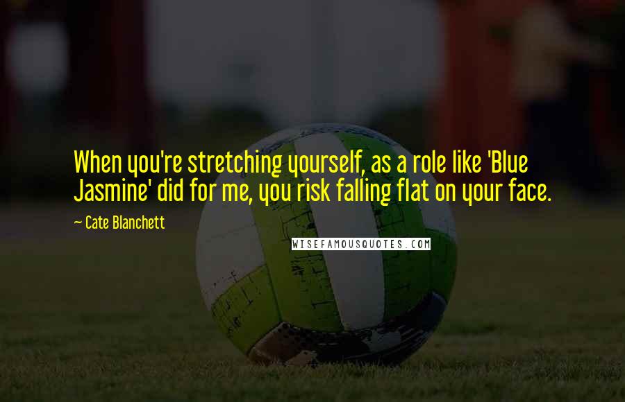 Cate Blanchett Quotes: When you're stretching yourself, as a role like 'Blue Jasmine' did for me, you risk falling flat on your face.