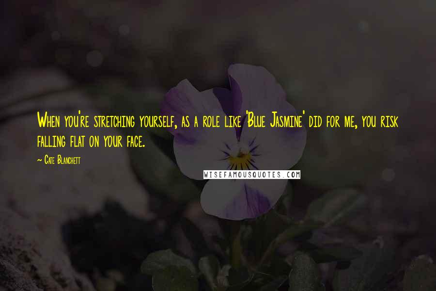 Cate Blanchett Quotes: When you're stretching yourself, as a role like 'Blue Jasmine' did for me, you risk falling flat on your face.