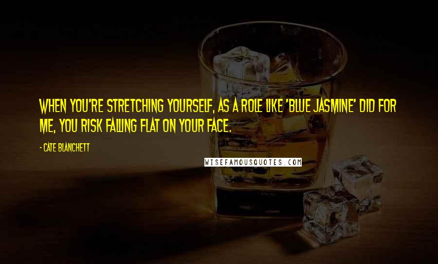 Cate Blanchett Quotes: When you're stretching yourself, as a role like 'Blue Jasmine' did for me, you risk falling flat on your face.