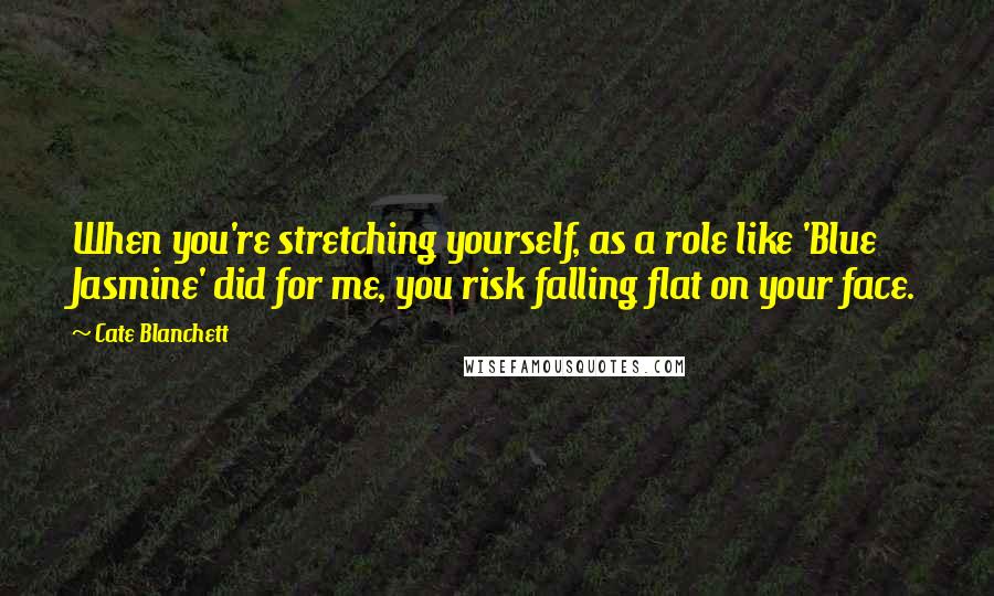 Cate Blanchett Quotes: When you're stretching yourself, as a role like 'Blue Jasmine' did for me, you risk falling flat on your face.