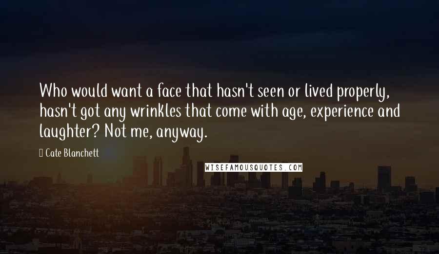 Cate Blanchett Quotes: Who would want a face that hasn't seen or lived properly, hasn't got any wrinkles that come with age, experience and laughter? Not me, anyway.