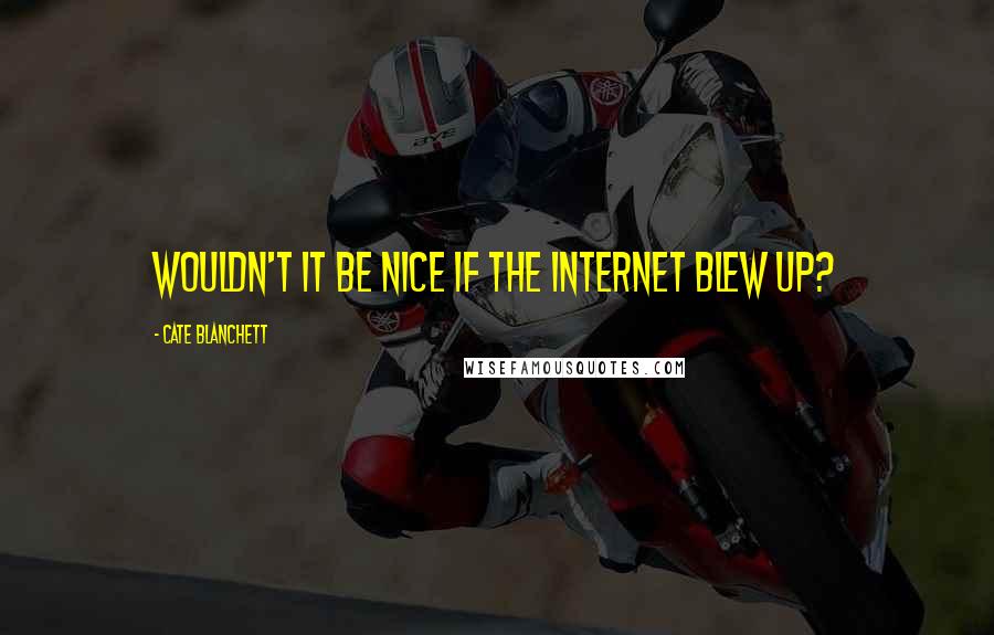 Cate Blanchett Quotes: Wouldn't it be nice if the internet blew up?