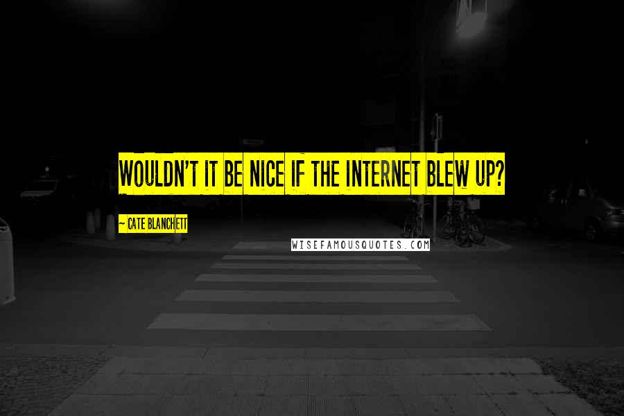 Cate Blanchett Quotes: Wouldn't it be nice if the internet blew up?