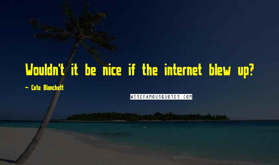 Cate Blanchett Quotes: Wouldn't it be nice if the internet blew up?
