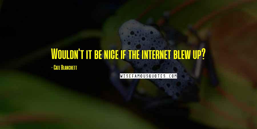 Cate Blanchett Quotes: Wouldn't it be nice if the internet blew up?