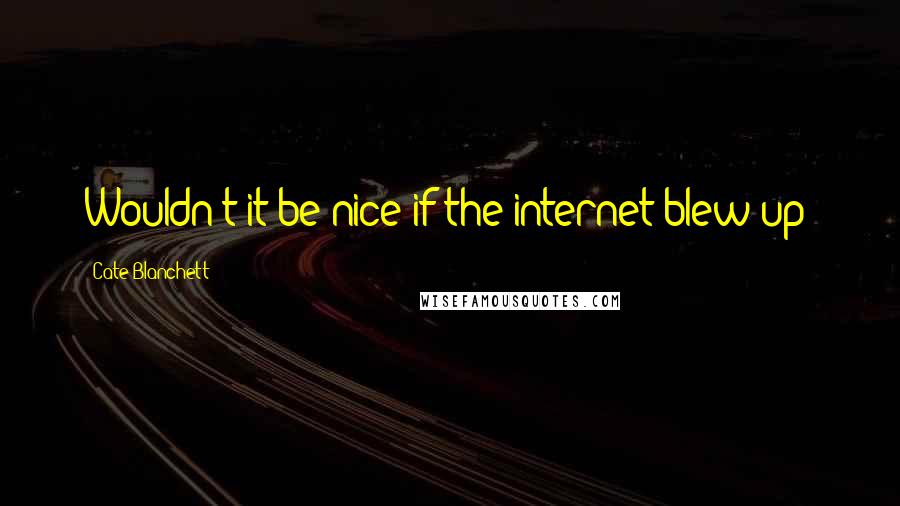 Cate Blanchett Quotes: Wouldn't it be nice if the internet blew up?