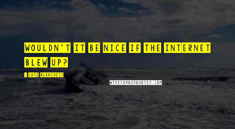 Cate Blanchett Quotes: Wouldn't it be nice if the internet blew up?