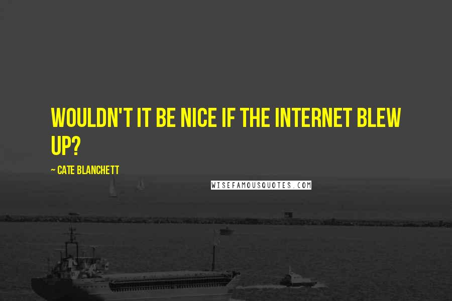 Cate Blanchett Quotes: Wouldn't it be nice if the internet blew up?