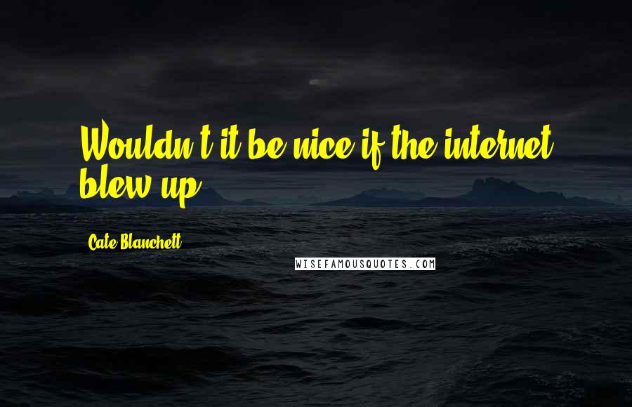 Cate Blanchett Quotes: Wouldn't it be nice if the internet blew up?