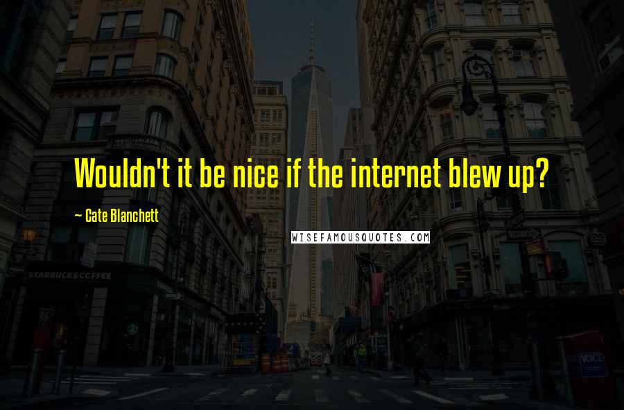 Cate Blanchett Quotes: Wouldn't it be nice if the internet blew up?