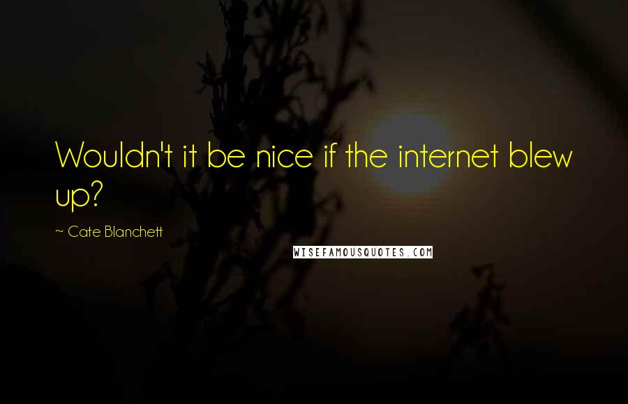 Cate Blanchett Quotes: Wouldn't it be nice if the internet blew up?