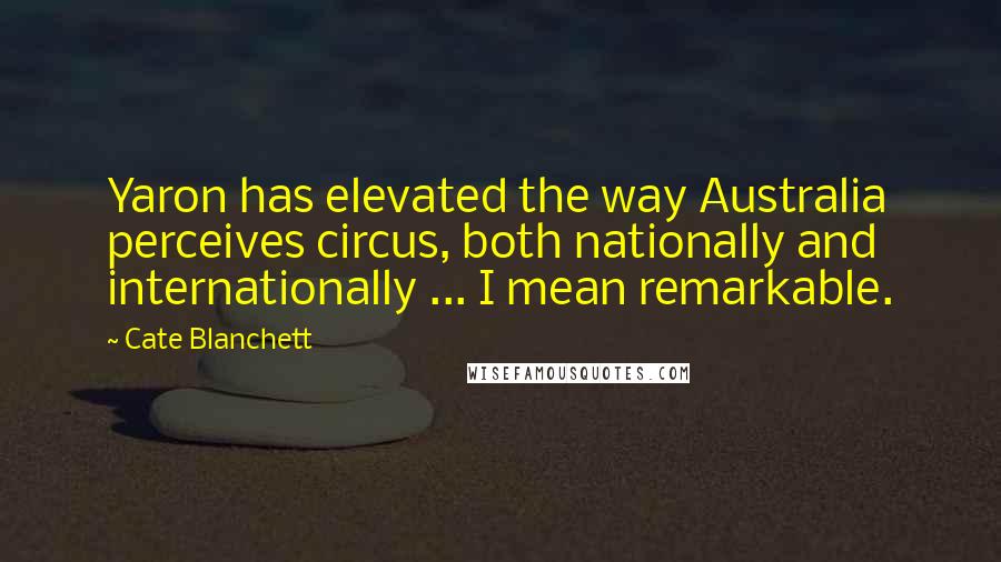 Cate Blanchett Quotes: Yaron has elevated the way Australia perceives circus, both nationally and internationally ... I mean remarkable.