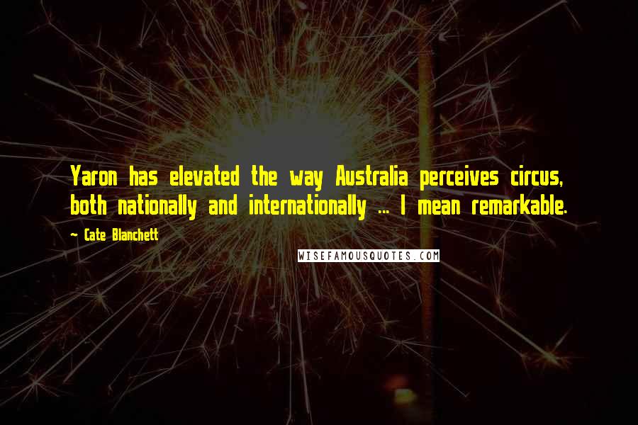 Cate Blanchett Quotes: Yaron has elevated the way Australia perceives circus, both nationally and internationally ... I mean remarkable.