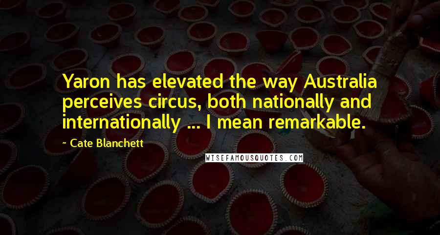 Cate Blanchett Quotes: Yaron has elevated the way Australia perceives circus, both nationally and internationally ... I mean remarkable.