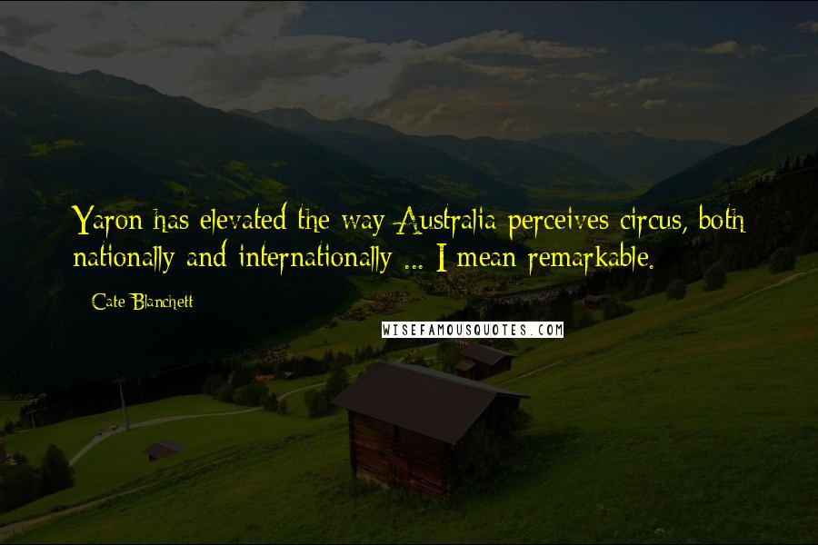 Cate Blanchett Quotes: Yaron has elevated the way Australia perceives circus, both nationally and internationally ... I mean remarkable.