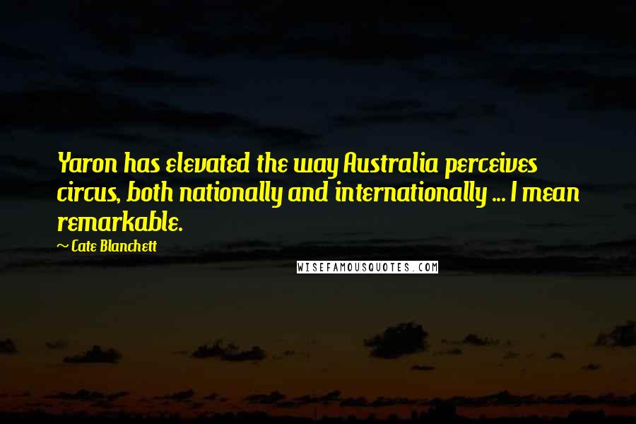 Cate Blanchett Quotes: Yaron has elevated the way Australia perceives circus, both nationally and internationally ... I mean remarkable.