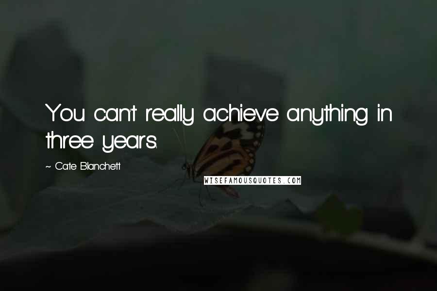 Cate Blanchett Quotes: You can't really achieve anything in three years.