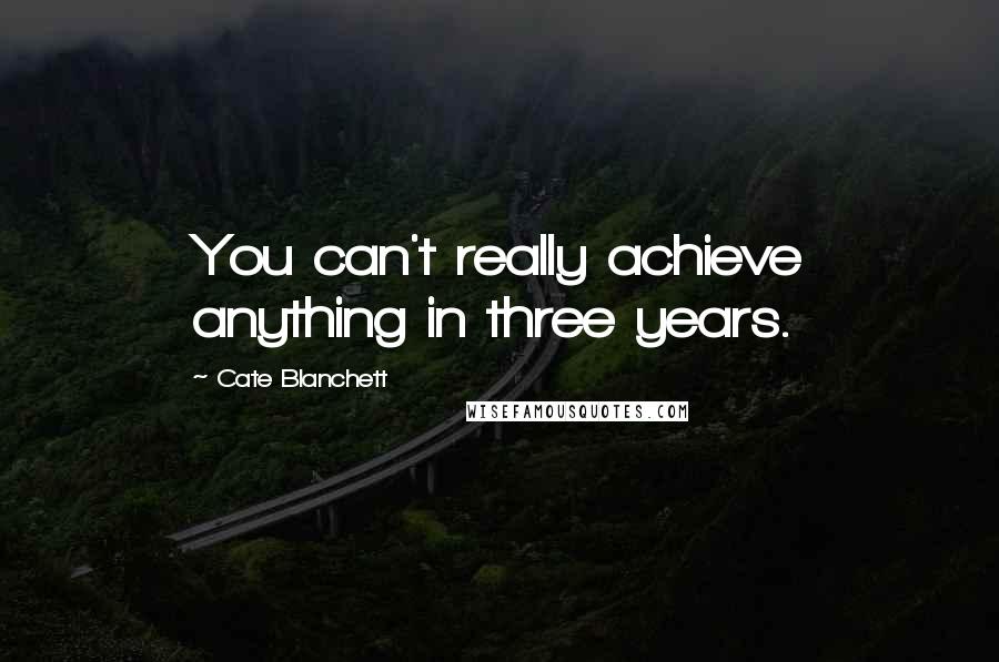 Cate Blanchett Quotes: You can't really achieve anything in three years.
