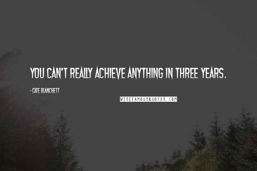 Cate Blanchett Quotes: You can't really achieve anything in three years.