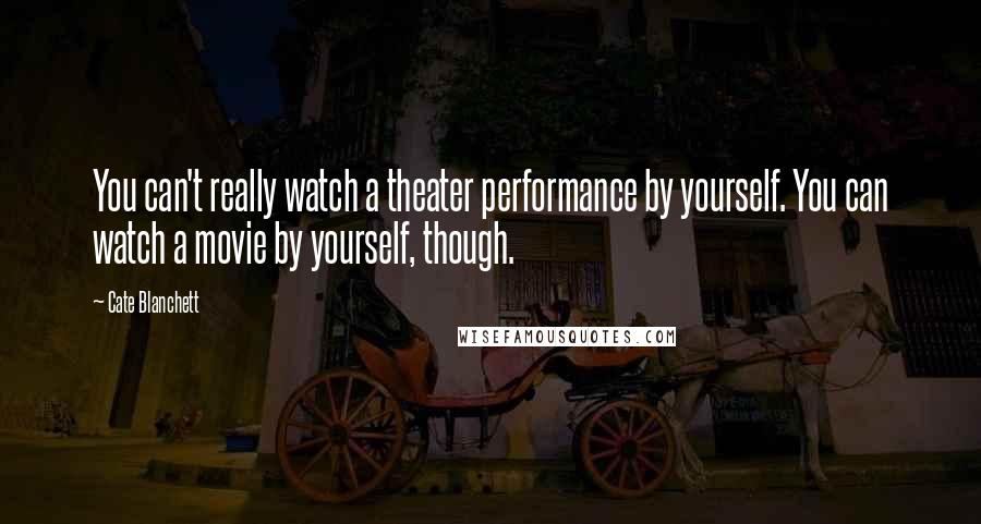 Cate Blanchett Quotes: You can't really watch a theater performance by yourself. You can watch a movie by yourself, though.