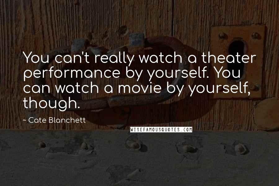 Cate Blanchett Quotes: You can't really watch a theater performance by yourself. You can watch a movie by yourself, though.