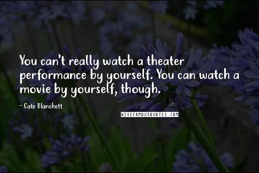 Cate Blanchett Quotes: You can't really watch a theater performance by yourself. You can watch a movie by yourself, though.