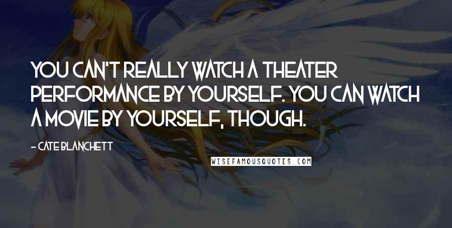 Cate Blanchett Quotes: You can't really watch a theater performance by yourself. You can watch a movie by yourself, though.