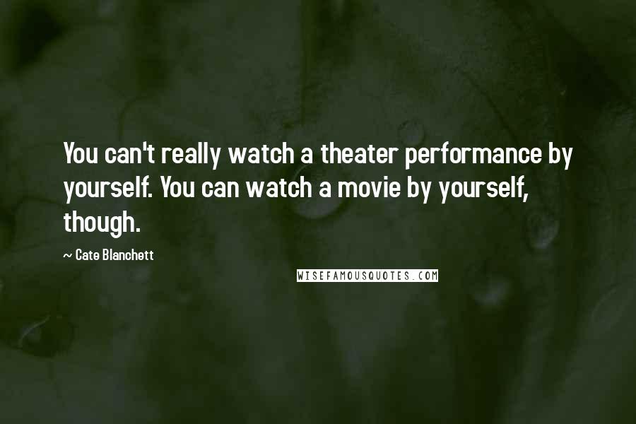 Cate Blanchett Quotes: You can't really watch a theater performance by yourself. You can watch a movie by yourself, though.