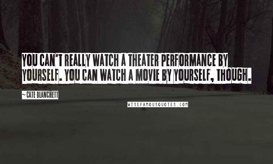 Cate Blanchett Quotes: You can't really watch a theater performance by yourself. You can watch a movie by yourself, though.