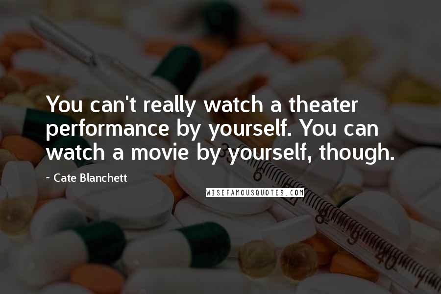 Cate Blanchett Quotes: You can't really watch a theater performance by yourself. You can watch a movie by yourself, though.