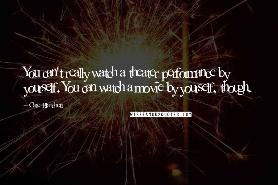 Cate Blanchett Quotes: You can't really watch a theater performance by yourself. You can watch a movie by yourself, though.