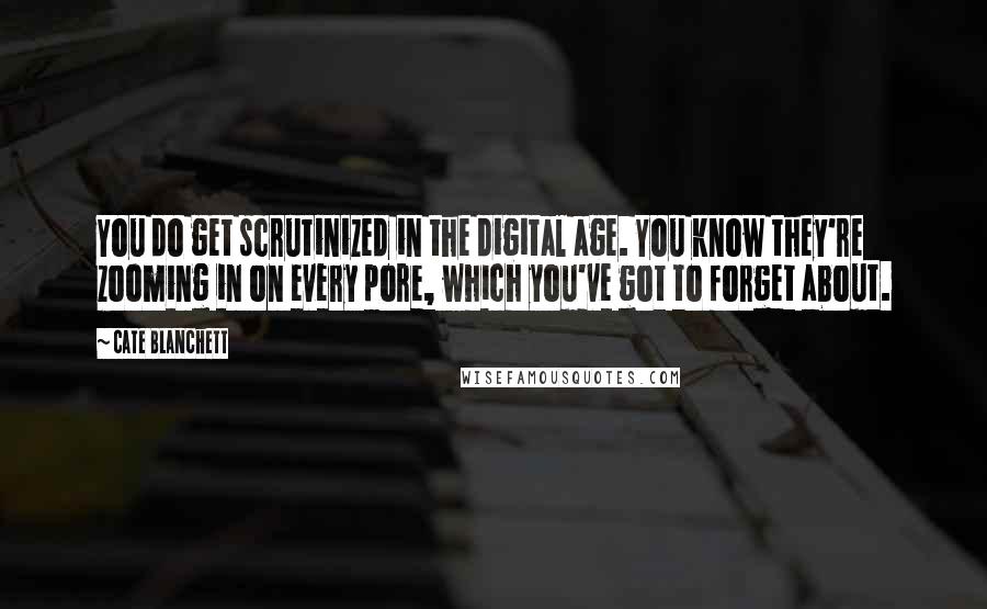 Cate Blanchett Quotes: You do get scrutinized in the digital age. You know they're zooming in on every pore, which you've got to forget about.