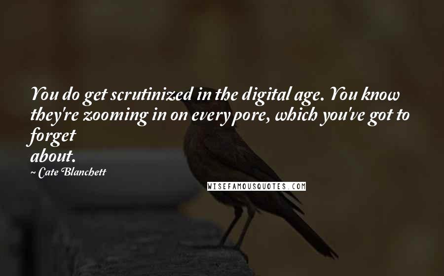 Cate Blanchett Quotes: You do get scrutinized in the digital age. You know they're zooming in on every pore, which you've got to forget about.