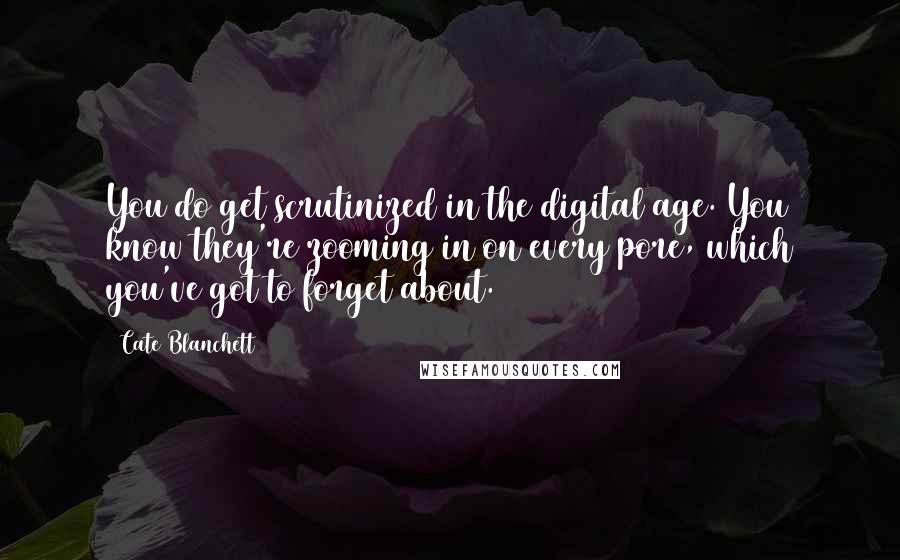 Cate Blanchett Quotes: You do get scrutinized in the digital age. You know they're zooming in on every pore, which you've got to forget about.