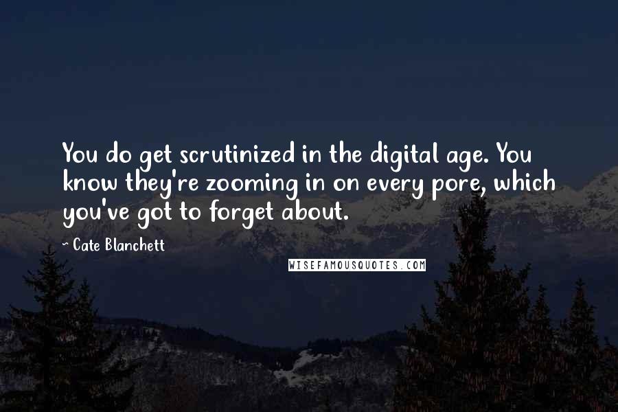 Cate Blanchett Quotes: You do get scrutinized in the digital age. You know they're zooming in on every pore, which you've got to forget about.