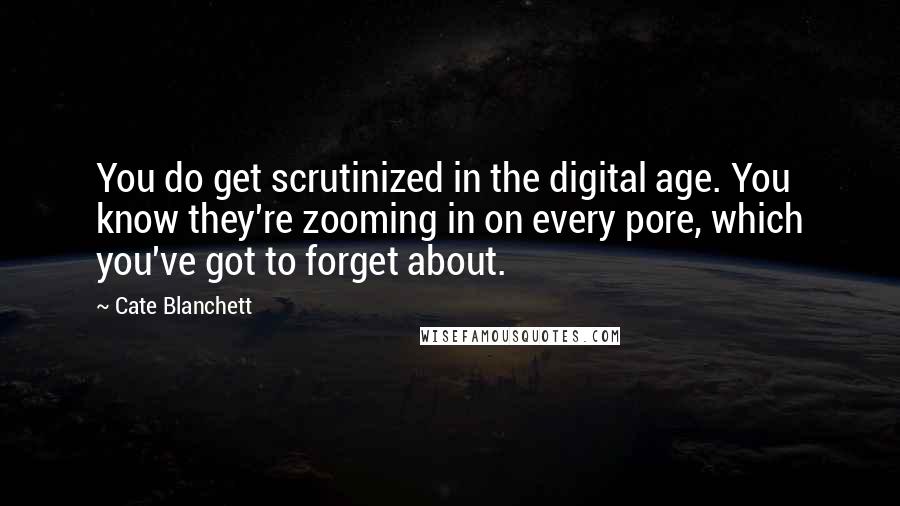 Cate Blanchett Quotes: You do get scrutinized in the digital age. You know they're zooming in on every pore, which you've got to forget about.