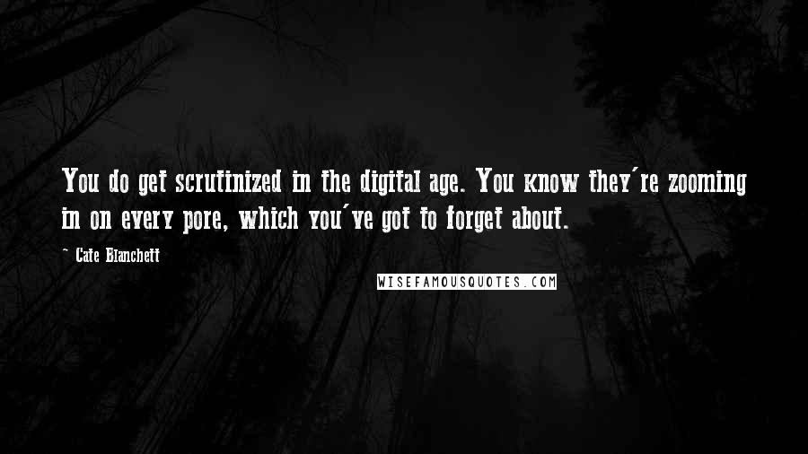 Cate Blanchett Quotes: You do get scrutinized in the digital age. You know they're zooming in on every pore, which you've got to forget about.