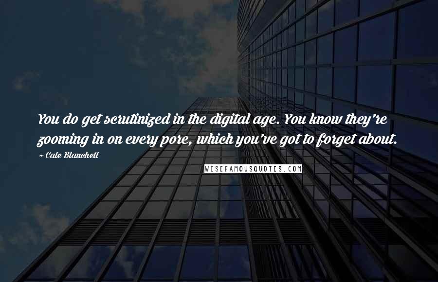 Cate Blanchett Quotes: You do get scrutinized in the digital age. You know they're zooming in on every pore, which you've got to forget about.