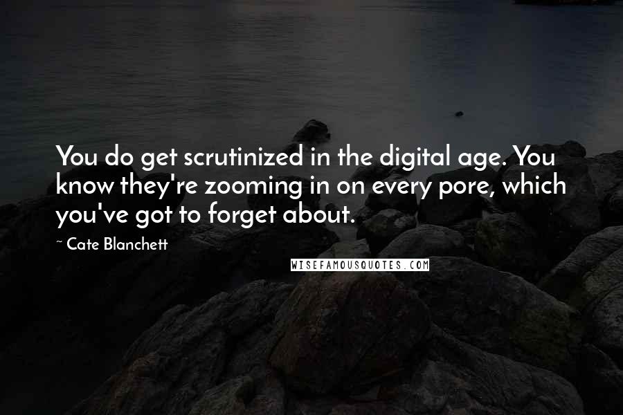 Cate Blanchett Quotes: You do get scrutinized in the digital age. You know they're zooming in on every pore, which you've got to forget about.