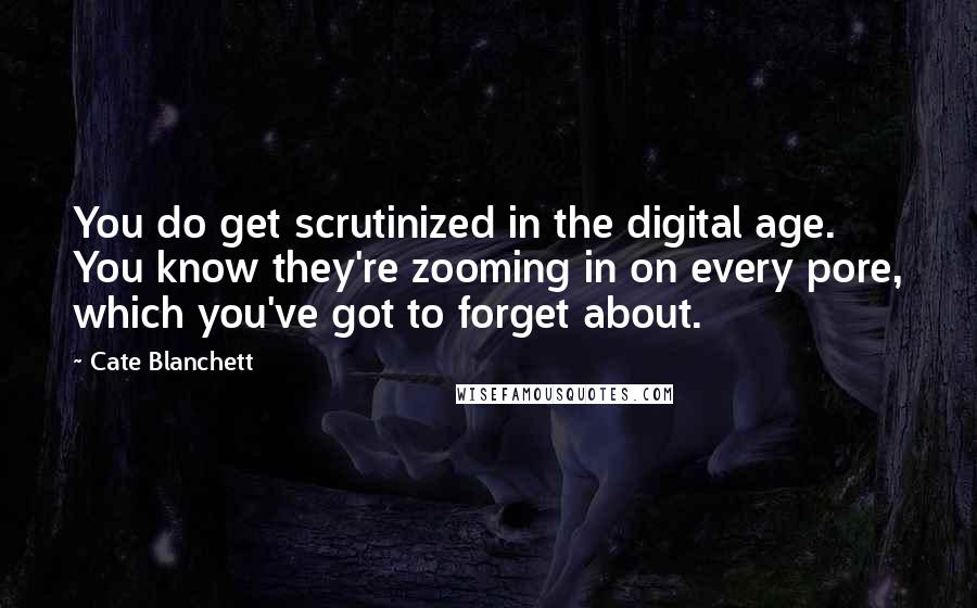 Cate Blanchett Quotes: You do get scrutinized in the digital age. You know they're zooming in on every pore, which you've got to forget about.