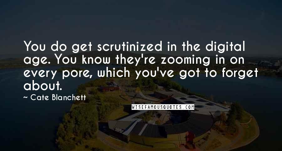 Cate Blanchett Quotes: You do get scrutinized in the digital age. You know they're zooming in on every pore, which you've got to forget about.