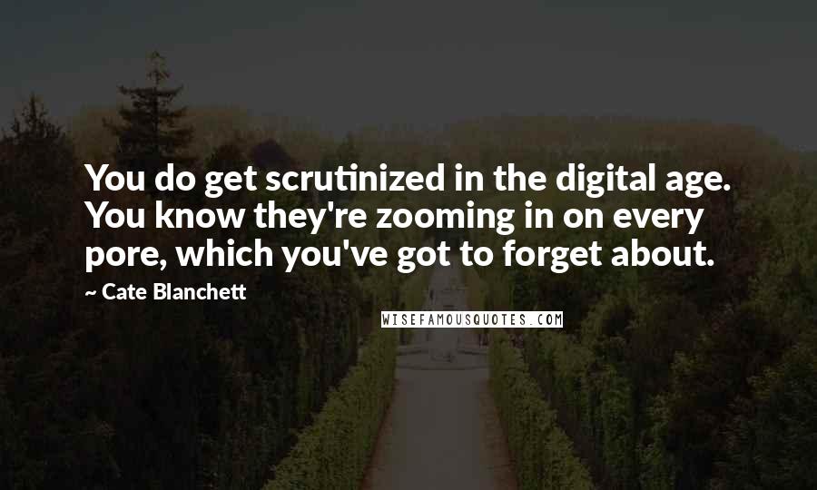 Cate Blanchett Quotes: You do get scrutinized in the digital age. You know they're zooming in on every pore, which you've got to forget about.