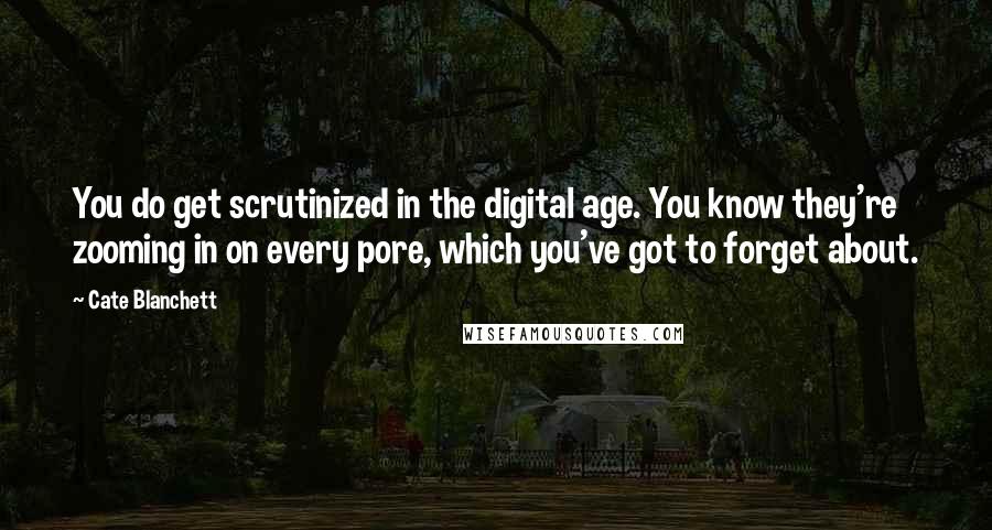 Cate Blanchett Quotes: You do get scrutinized in the digital age. You know they're zooming in on every pore, which you've got to forget about.