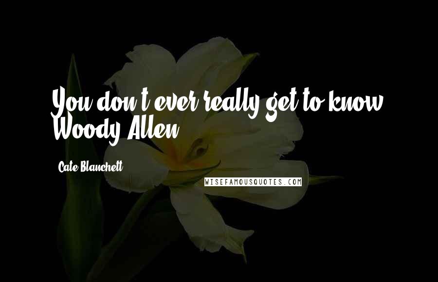 Cate Blanchett Quotes: You don't ever really get to know Woody Allen.