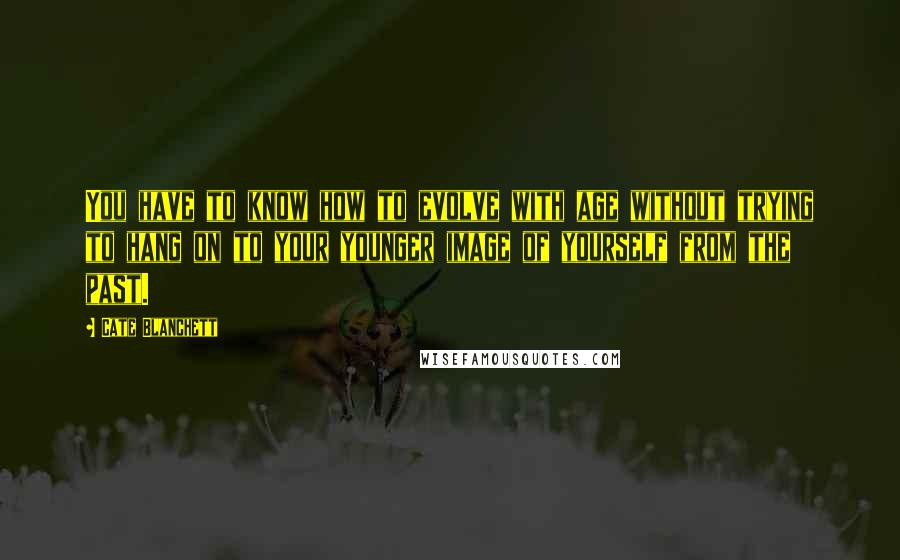 Cate Blanchett Quotes: You have to know how to evolve with age without trying to hang on to your younger image of yourself from the past.