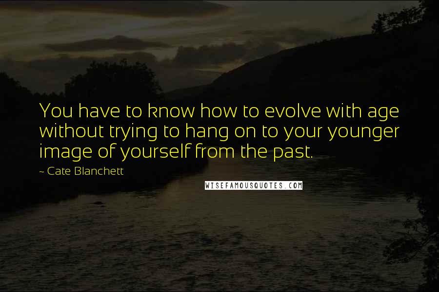 Cate Blanchett Quotes: You have to know how to evolve with age without trying to hang on to your younger image of yourself from the past.